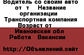 Водитель со своим авто от 2т. › Название организации ­ Транспортная компания › Возраст от ­ 25 - Ивановская обл. Работа » Вакансии   